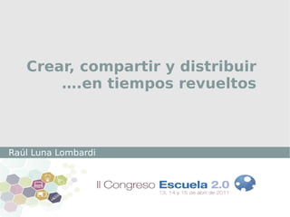 Raúl Luna Lombardi  Instituto de Tecnologías Educativas Zaragoza  Abril 2011 Crear, compartir y distribuir ….en tiempos revueltos 