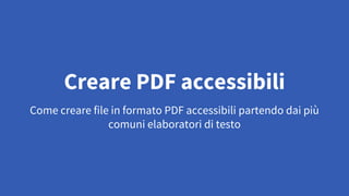Come creare file in formato PDF accessibili partendo dai più
comuni elaboratori di testo
Creare PDF accessibili
 
