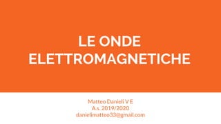 LE ONDE
ELETTROMAGNETICHE
Matteo Danieli V E
A.s. 2019/2020
danielimatteo33@gmail.com
 
