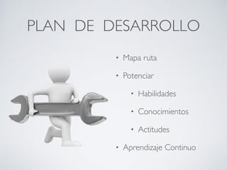 PLAN DE DESARROLLO
• Mapa ruta
• Potenciar
• Habilidades
• Conocimientos
• Actitudes
• Aprendizaje Continuo
 