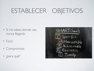ESTABLECER OBJETIVOS
• Si no sabes donde vas,
nunca llegarás.
• Foco
• Compromiso
• ¿para qué?
 