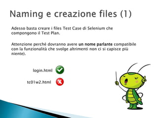 Adesso basta creare i files Test Case di Selenium che
compongono il Test Plan.
Attenzione perché dovranno avere un nome parlante compatibile
con la funzionalità che svolge altrimenti non ci si capisce più
niente).
login.html
tc01w2.html
 