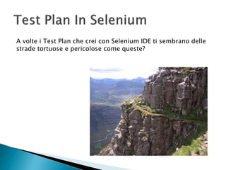 A volte i Test Plan che crei con Selenium IDE ti sembrano delle
strade tortuose e pericolose come queste?
 