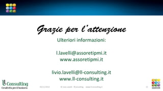 © Livio Lavelli - llConsulting www.ll-consulting.it
Grazie per l’attenzione
Ulteriori informazioni:
l.lavelli@assoretipmi.it
www.assoretipmi.it
livio.lavelli@ll-consulting.it
www.ll-consulting.it
05/11/2015 © Livio Lavelli - llConsulting www.ll-consulting.it 21
 