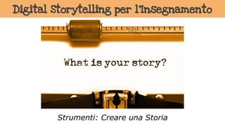 Digital Storytelling per l’Insegnamento
Strumenti: Creare una Storia
 