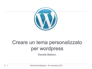 Creare un tema personalizzato
            per wordpress
                   Daniele Balboni



1          WordCamp Bologna - 24 novembre 2012
 
