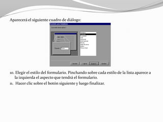 Aparecerá el siguiente cuadro de diálogo:




10. Elegir el estilo del formulario. Pinchando sobre cada estilo de la lista aparece a
    la izquierda el aspecto que tendrá el formulario.
11. Hacer clic sobre el botón siguiente y luego finalizar.
 