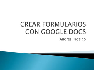 CREAR FORMULARIOS CON GOOGLE DOCS Andrés Hidalgo 