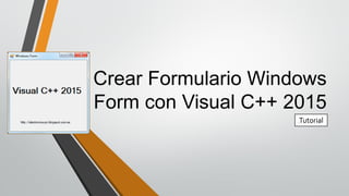Crear Formulario Windows
Form con Visual C++ 2015
Tutorial
 