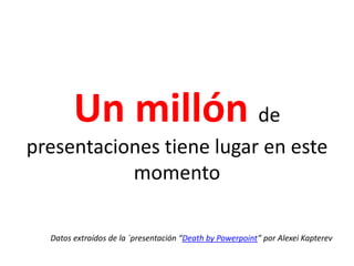 Un millón de presentaciones tiene lugar en este momentoDatos extraídos de la ´presentación “DeathbyPowerpoint” por AlexeiKapterev