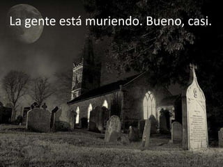 La gente está muriendo. Bueno, casi.