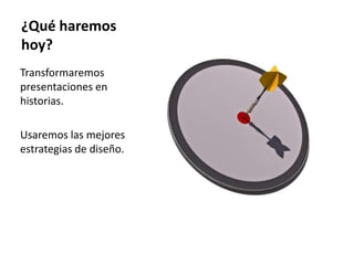 ¿Qué haremos hoy?Transformaremos presentaciones en historias.Usaremos las mejores estrategias de diseño.