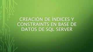 CREACIÓN DE ÍNDICES Y
CONSTRAINTS EN BASE DE
DATOS DE SQL SERVER
 