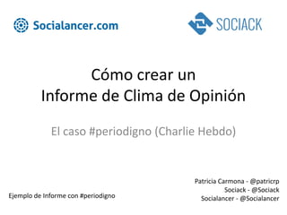 Cómo crear un
Informe de Clima de Opinión
Patricia Carmona - @patricrp
Sociack - @Sociack
Socialancer - @SocialancerEjemplo de Informe con #periodigno
El caso #periodigno (Charlie Hebdo)
 