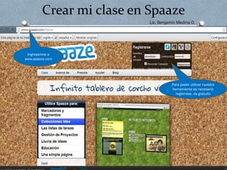 Crear mi clase en Spaaze
Lic. Benjamín Medina O.

Ingresamos a
www.spaaze.com

Para poder utilizar nuestra
herramienta es necesario
registrase, es gratuito

 
