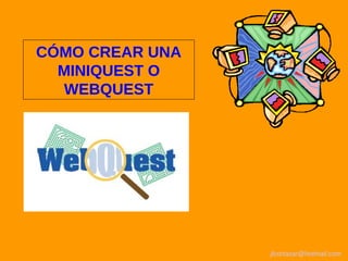 jlcortazar@hotmail.com
CÓMO CREAR UNA
MINIQUEST O
WEBQUEST
 