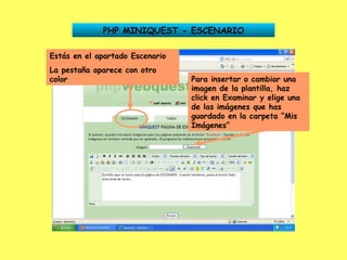 PHP MINIQUEST - ESCENARIO Estás en el apartado Escenario La pestaña aparece con otro color Para insertar o cambiar una imagen de la plantilla, haz click en Examinar y elige una de las imágenes que has guardado en la carpeta “Mis Imágenes” 