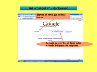 PHP MINIQUEST - ESCENARIO Escribe el tema que quieres buscar Después de escribir el tema pulsa el botón Búsqueda de imágenes 