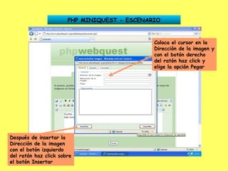 PHP MINIQUEST - ESCENARIO Coloca el cursor en la Dirección de la imagen y con el botón derecho del ratón haz click y elige la opción Pegar Después de insertar la Dirección de la imagen con el botón izquierdo del ratón haz click sobre el botón Insertar 