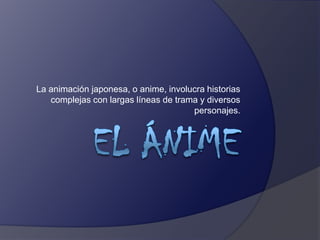 La animación japonesa, o anime, involucra historias
complejas con largas líneas de trama y diversos
personajes.
 