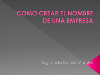 COMO CREAR EL NOMBRE DE UNA EMPRESA Ing. Linda Masias Morales 