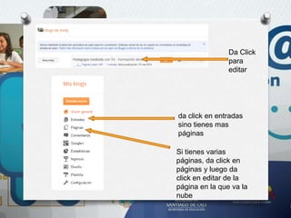 Da Click
para
editar
Si tienes varias
páginas, da click en
páginas y luego da
click en editar de la
página en la que va la
nube
da click en entradas
sino tienes mas
páginas
 