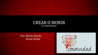 Por: Kevin Rueda
Josué Araúz
CREAR O MORIR
“EL PRELIMINAR”
 