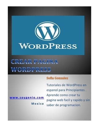 www. s oygen io. com
Mex ico
Tutoriales de WordPress en
espanol para Principiantes .
Aprende como crear tu
pagina web facil y rapido y sin
saber de programacion.
 