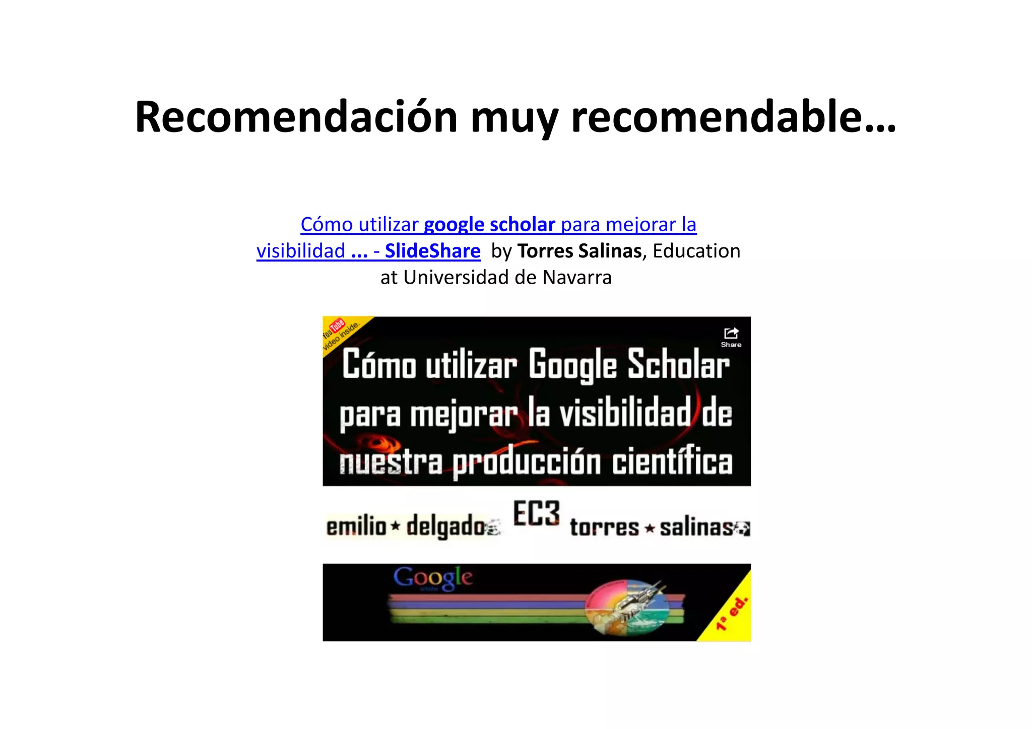 Recomendación muy recomendableRecomendación muy recomendable…
Cómo utilizar google scholar para mejorar la 
visibilidad ... ‐ SlideShare by Torres Salinas, Education 
at Universidad de Navarraat Universidad de Navarra
 