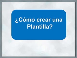 ¿Cómo crear una
   Plantilla?
 
