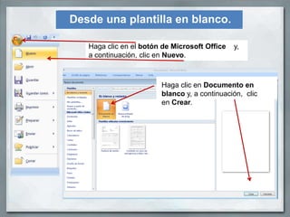 Desde una plantilla en blanco.

   Haga clic en el botón de Microsoft Office   y,
   a continuación, clic en Nuevo.



                        Haga clic en Documento en
                        blanco y, a continuación, clic
                        en Crear.
 