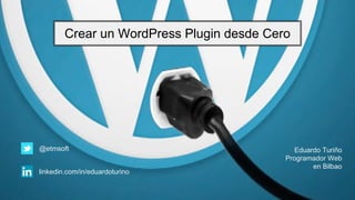 Crear un WordPress Plugin desde Cero
Eduardo Turiño
Programador Web
en Bilbao
@etmsoft
linkedin.com/in/eduardoturino
 