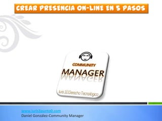 CREAR PRESENCIA ON-LINE EN 5 PASOS




 www.iuris3punto0.com
 Daniel González-Community Manager
 