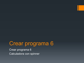 Crear programa 6
Crear programa 6
Calculadora con spinner
 