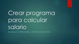 Crear programa
para calcular
salario
ESCAMILLA CORTÉS DANIEL – 4°BM PROGRAMACIÓN
 