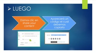  LUEGO
Damos clic en
share your
content
Aparecerá un
código el cual
debemos
copiarlo