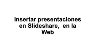 Insertar presentaciones
en Slideshare, en la
Web

 