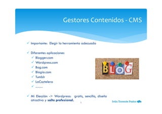 Importante: Elegir la herramienta adecuada
Diferentes aplicaciones
Blogger.com
Wordpress.com
Bog.com
Blogia.com
Tumblr
LaCoctelera
……
Mi Elección -> Wordpress: gratis, sencillo, diseño
atractivo y salto profesional.
Gestores Contenidos - CMS
5
 