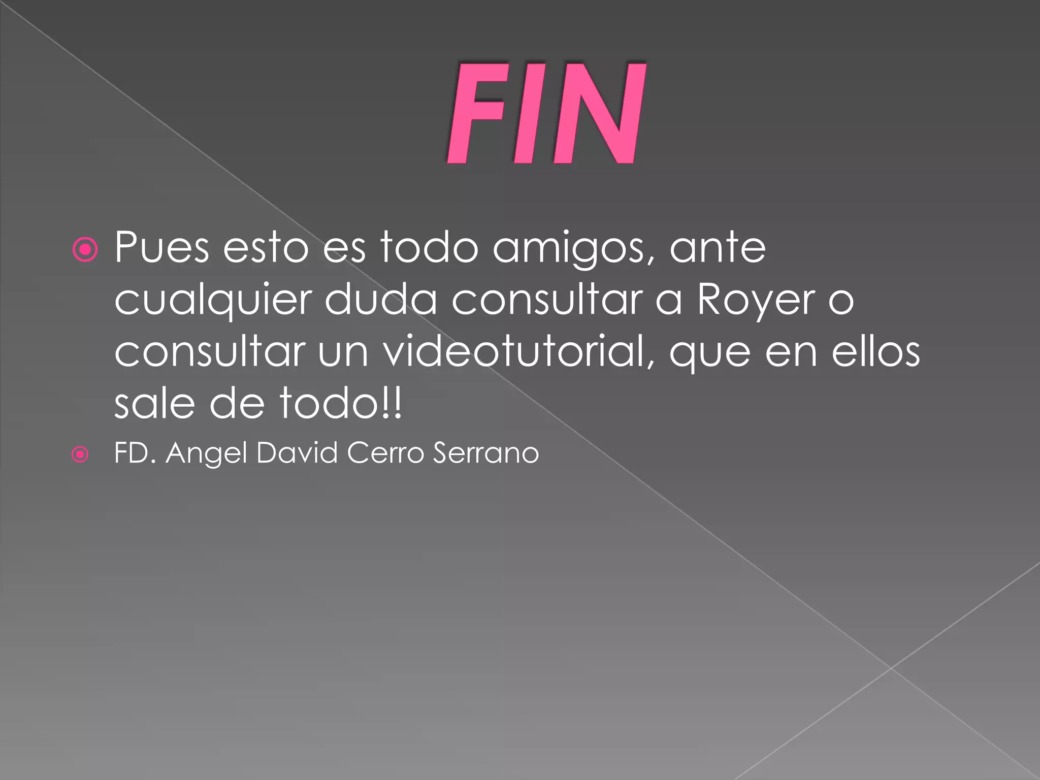    Pues esto es todo amigos, ante
    cualquier duda consultar a Royer o
    consultar un videotutorial, que en ellos
    sale de todo!!
   FD. Angel David Cerro Serrano
 