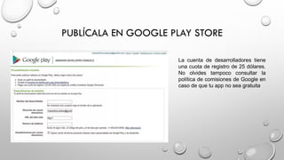 PUBLÍCALA EN GOOGLE PLAY STORE
La cuenta de desarrolladores tiene
una cuota de registro de 25 dólares.
No olvides tampoco consultar la
política de comisiones de Google en
caso de que tu app no sea gratuita
 