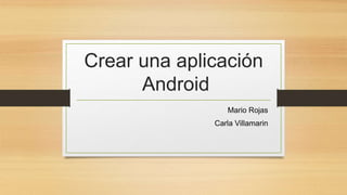 Crear una aplicación
Android
Mario Rojas
Carla Villamarin
 