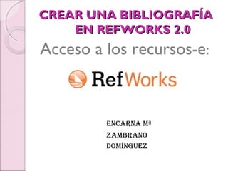 CREAR UNA BIBLIOGRAFÍACREAR UNA BIBLIOGRAFÍA
EN REFWORKS 2.0EN REFWORKS 2.0
Acceso a los recursos-e:
ENCARNA Mª
ZAMBRANO
DOMÍNGUEZ
 