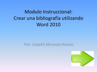 Modulo Instruccional:
Crear una bibliografía utilizando
Word 2010
Por: Lizbeth Miranda Ramos
 