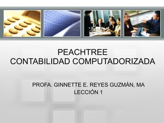 PEACHTREE CONTABILIDAD COMPUTADORIZADA PROFA. GINNETTE E. REYES GUZMÁN, MA LECCIÓN 1 