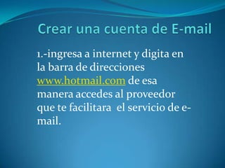 1.-ingresa a internet y digita en
la barra de direcciones
www.hotmail.com de esa
manera accedes al proveedor
que te facilitara el servicio de e-
mail.
 