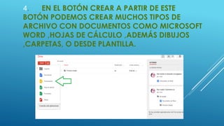 4. EN EL BOTÓN CREAR A PARTIR DE ESTE 
BOTÓN PODEMOS CREAR MUCHOS TIPOS DE 
ARCHIVO CON DOCUMENTOS COMO MICROSOFT 
WORD ,HOJAS DE CÁLCULO ,ADEMÁS DIBUJOS 
,CARPETAS, O DESDE PLANTILLA. 
 