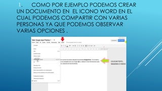 1. COMO POR EJEMPLO PODEMOS CREAR 
UN DOCUMENTO EN EL ICONO WORD EN EL 
CUAL PODEMOS COMPARTIR CON VARIAS 
PERSONAS YA QUE PODEMOS OBSERVAR 
VARIAS OPCIONES . 
 