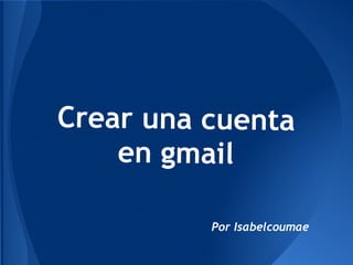 Crear una cuenta
    en gmail

          Por Isabelcoumae
 
