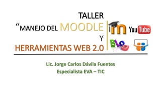TALLER
“MANEJO DEL MOODLE
Y
HERRAMIENTAS WEB 2.0
Lic. Jorge Carlos Dávila Fuentes
Especialista EVA – TIC
 