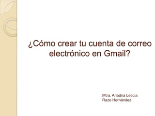 ¿Cómo crear tu cuenta de correo
electrónico en Gmail?
Mtra. Ariadna Leticia
Razo Hernández
 